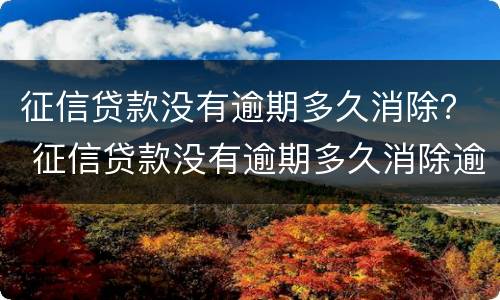 征信贷款没有逾期多久消除？ 征信贷款没有逾期多久消除逾期