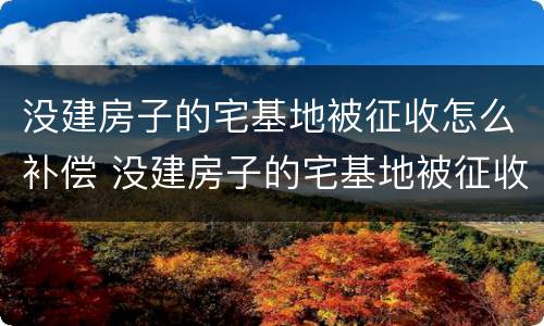 没建房子的宅基地被征收怎么补偿 没建房子的宅基地被征收怎么补偿