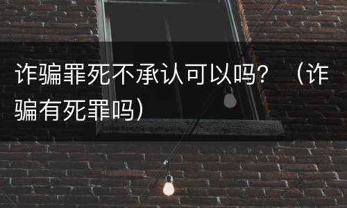 诈骗罪死不承认可以吗？（诈骗有死罪吗）
