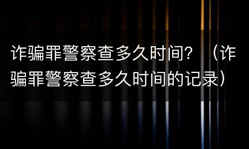 诈骗罪警察查多久时间？（诈骗罪警察查多久时间的记录）