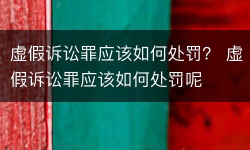 虚假诉讼罪应该如何处罚？ 虚假诉讼罪应该如何处罚呢