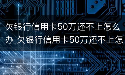 欠银行信用卡50万还不上怎么办 欠银行信用卡50万还不上怎么办呀