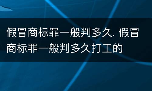 假冒商标罪一般判多久. 假冒商标罪一般判多久打工的