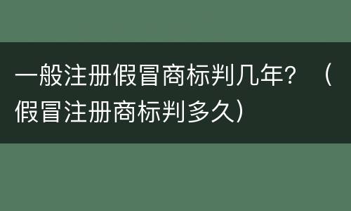 一般注册假冒商标判几年？（假冒注册商标判多久）