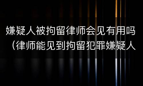 嫌疑人被拘留律师会见有用吗（律师能见到拘留犯罪嫌疑人吗）