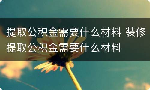 提取公积金需要什么材料 装修提取公积金需要什么材料