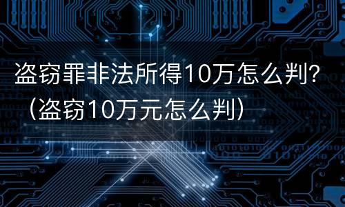 盗窃罪非法所得10万怎么判？（盗窃10万元怎么判）