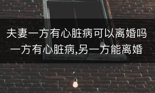 夫妻一方有心脏病可以离婚吗 一方有心脏病,另一方能离婚吗?
