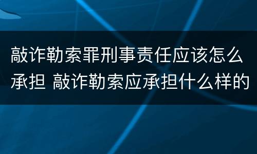 敲诈勒索罪刑事责任应该怎么承担 敲诈勒索应承担什么样的责任