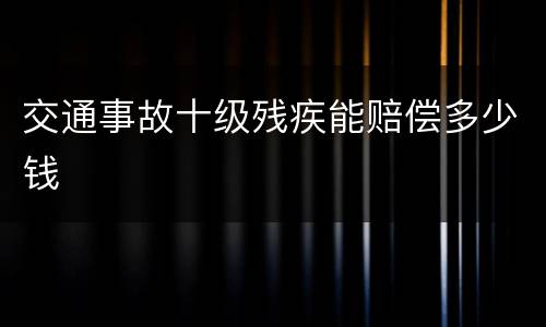 交通事故十级残疾能赔偿多少钱