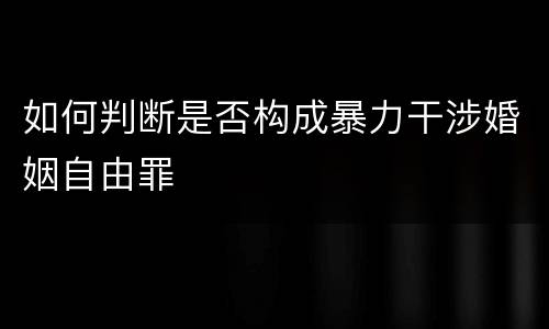 如何判断是否构成暴力干涉婚姻自由罪