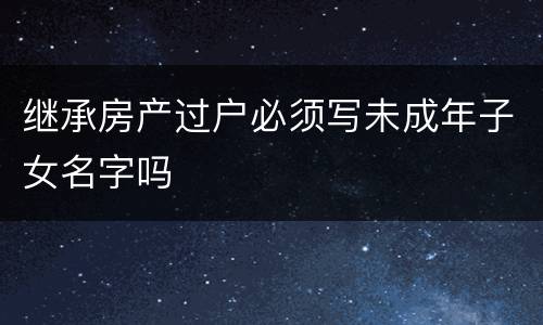 继承房产过户必须写未成年子女名字吗