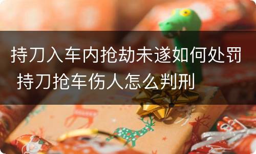持刀入车内抢劫未遂如何处罚 持刀抢车伤人怎么判刑