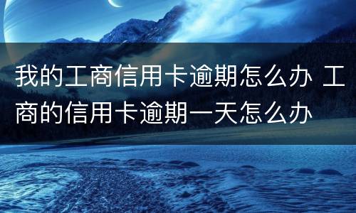 我的工商信用卡逾期怎么办 工商的信用卡逾期一天怎么办