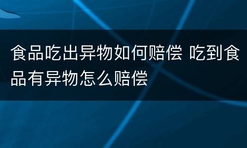 食品吃出异物如何赔偿 吃到食品有异物怎么赔偿
