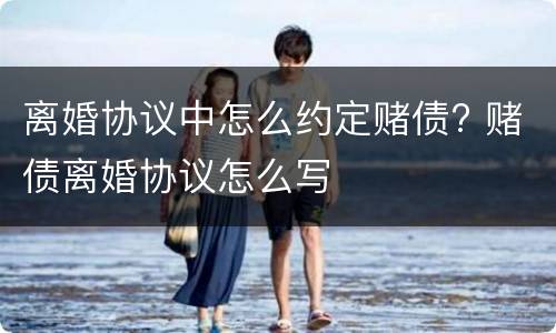 离婚协议中怎么约定赌债? 赌债离婚协议怎么写