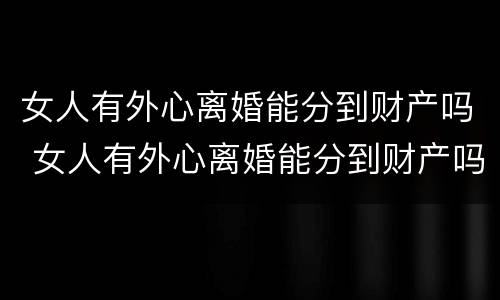 女人有外心离婚能分到财产吗 女人有外心离婚能分到财产吗
