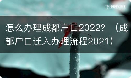 怎么办理成都户口2022？（成都户口迁入办理流程2021）