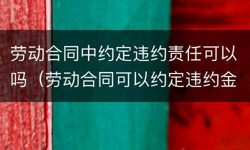 劳动合同中约定违约责任可以吗（劳动合同可以约定违约金仅有的两种情形）
