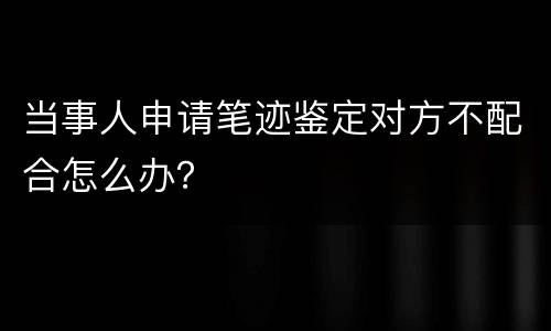 当事人申请笔迹鉴定对方不配合怎么办？