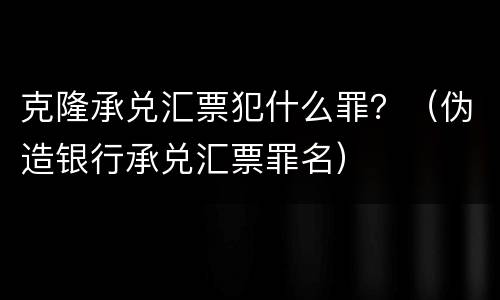 克隆承兑汇票犯什么罪？（伪造银行承兑汇票罪名）