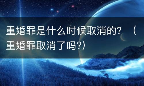 重婚罪是什么时候取消的？（重婚罪取消了吗?）