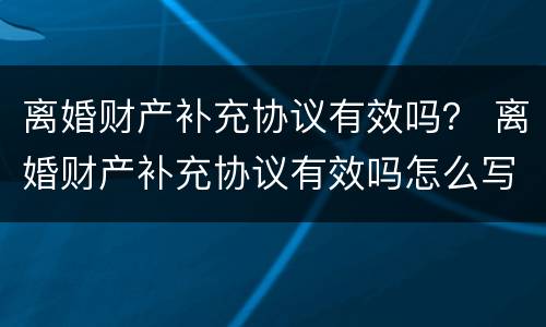 离婚财产补充协议有效吗？ 离婚财产补充协议有效吗怎么写