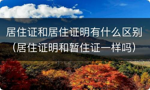 居住证和居住证明有什么区别（居住证明和暂住证一样吗）