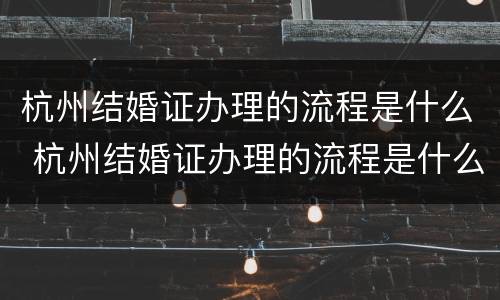 杭州结婚证办理的流程是什么 杭州结婚证办理的流程是什么样的