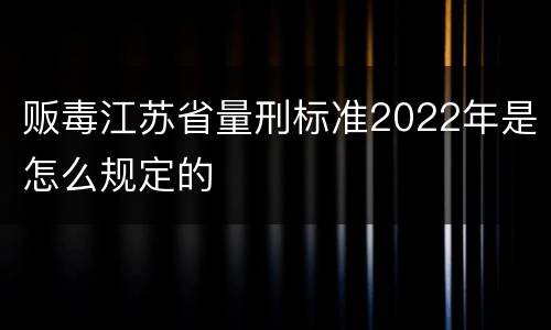 贩毒江苏省量刑标准2022年是怎么规定的