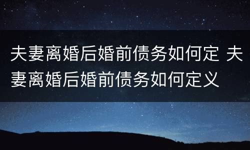 夫妻离婚后婚前债务如何定 夫妻离婚后婚前债务如何定义