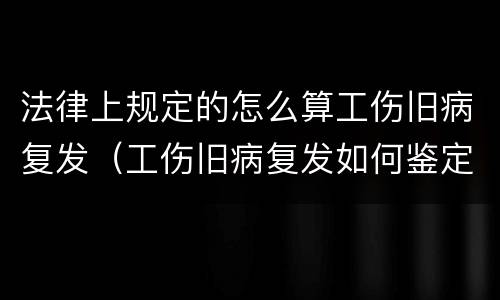 法律上规定的怎么算工伤旧病复发（工伤旧病复发如何鉴定）
