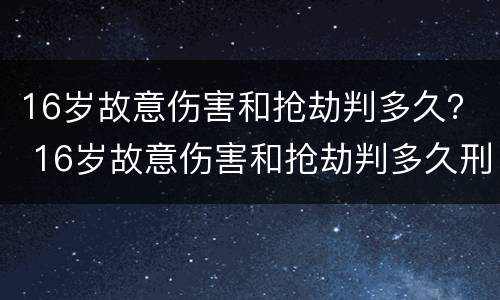 16岁故意伤害和抢劫判多久？ 16岁故意伤害和抢劫判多久刑