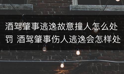 酒驾肇事逃逸故意撞人怎么处罚 酒驾肇事伤人逃逸会怎样处罚