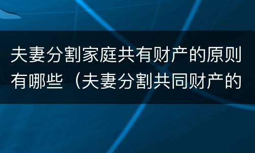 夫妻分割家庭共有财产的原则有哪些（夫妻分割共同财产的条件）