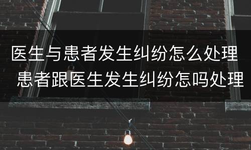 医生与患者发生纠纷怎么处理 患者跟医生发生纠纷怎吗处理
