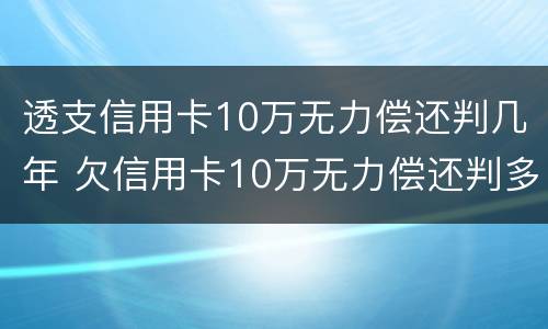 透支信用卡10万无力偿还判几年 欠信用卡10万无力偿还判多少年