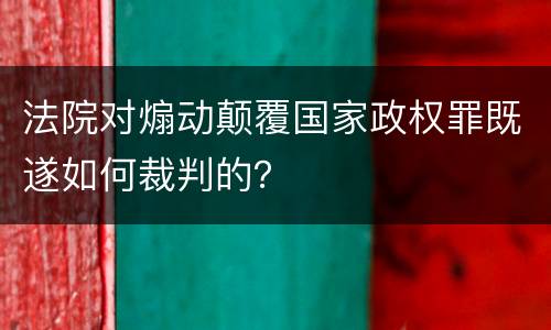 法院对煽动颠覆国家政权罪既遂如何裁判的？