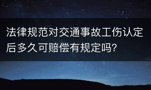 法律规范对交通事故工伤认定后多久可赔偿有规定吗？
