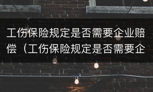 工伤保险规定是否需要企业赔偿（工伤保险规定是否需要企业赔偿申请）