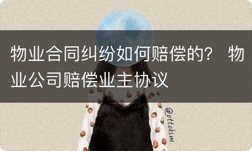 物业合同纠纷如何赔偿的？ 物业公司赔偿业主协议