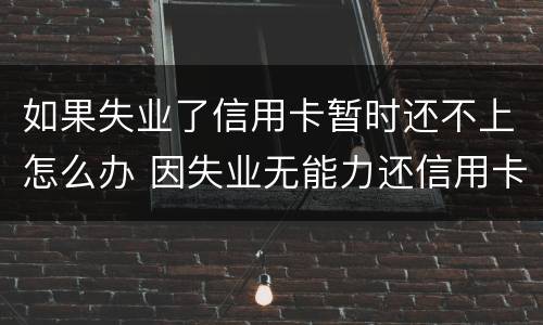 如果失业了信用卡暂时还不上怎么办 因失业无能力还信用卡
