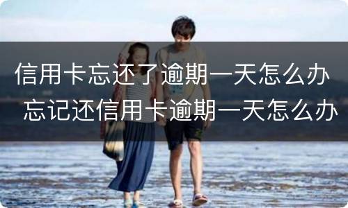 信用卡忘还了逾期一天怎么办 忘记还信用卡逾期一天怎么办