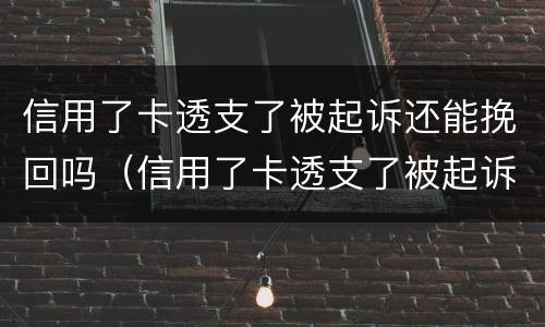 信用了卡透支了被起诉还能挽回吗（信用了卡透支了被起诉还能挽回吗）