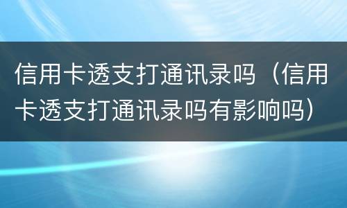 信用卡透支打通讯录吗（信用卡透支打通讯录吗有影响吗）