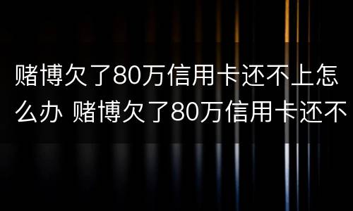 赌博欠了80万信用卡还不上怎么办 赌博欠了80万信用卡还不上怎么办呢