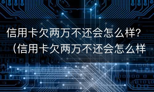 信用卡欠两万不还会怎么样？（信用卡欠两万不还会怎么样交通银行会怎样）