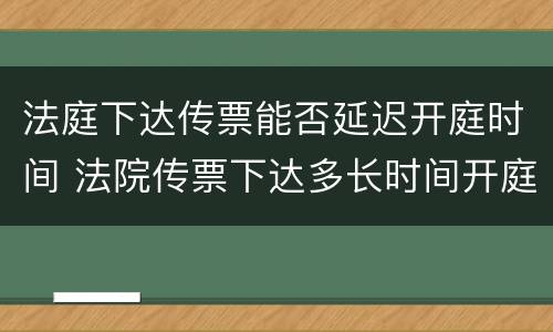 法庭下达传票能否延迟开庭时间 法院传票下达多长时间开庭