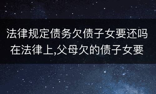 法律规定债务欠债子女要还吗 在法律上,父母欠的债子女要还吗