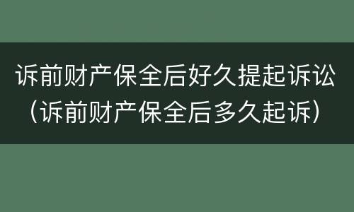 诉前财产保全后好久提起诉讼（诉前财产保全后多久起诉）